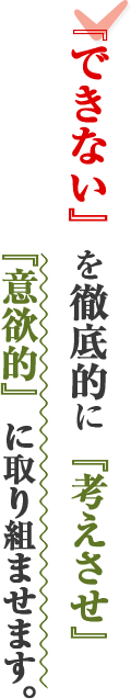 『できない』を徹底的に『考えさせ』『意欲的』に取り組ませます。